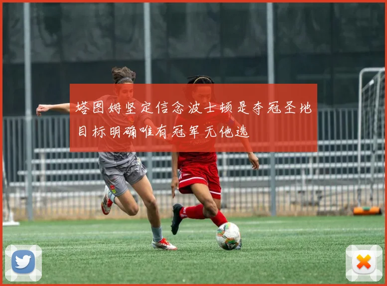 塔图姆坚定信念波士顿是夺冠圣地目标明确唯有冠军无他选