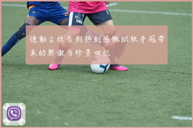 德勒古欣告别热刺感慨欧联夺冠带来的骄傲与珍贵回忆