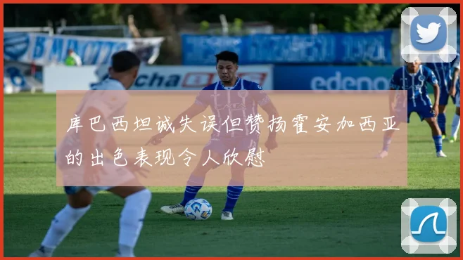 库巴西坦诚失误但赞扬霍安加西亚的出色表现令人欣慰