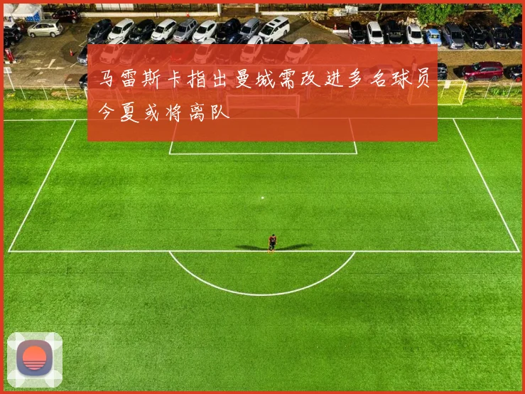 马雷斯卡指出曼城需改进多名球员今夏或将离队