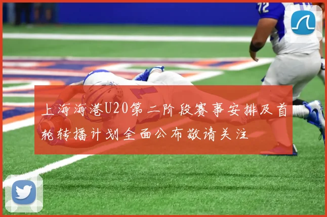上海海港U20第二阶段赛事安排及首轮转播计划全面公布敬请关注