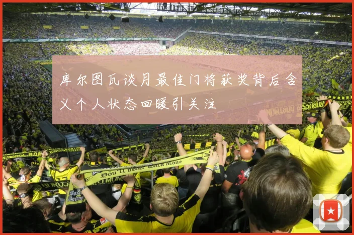 库尔图瓦谈月最佳门将获奖背后含义个人状态回暖引关注