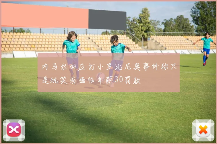 内马尔回应打小罗比尼奥事件称只是玩笑或面临年薪30罚款