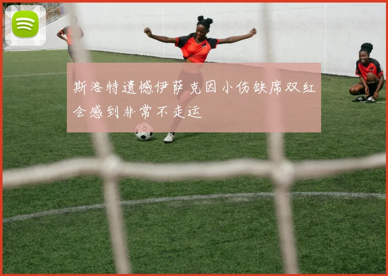 斯洛特遗憾伊萨克因小伤缺席双红会感到非常不走运