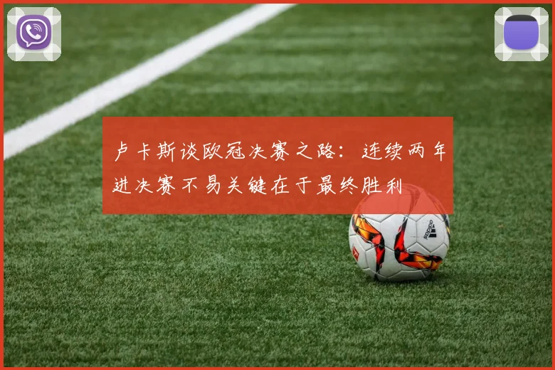 卢卡斯谈欧冠决赛之路：连续两年进决赛不易关键在于最终胜利