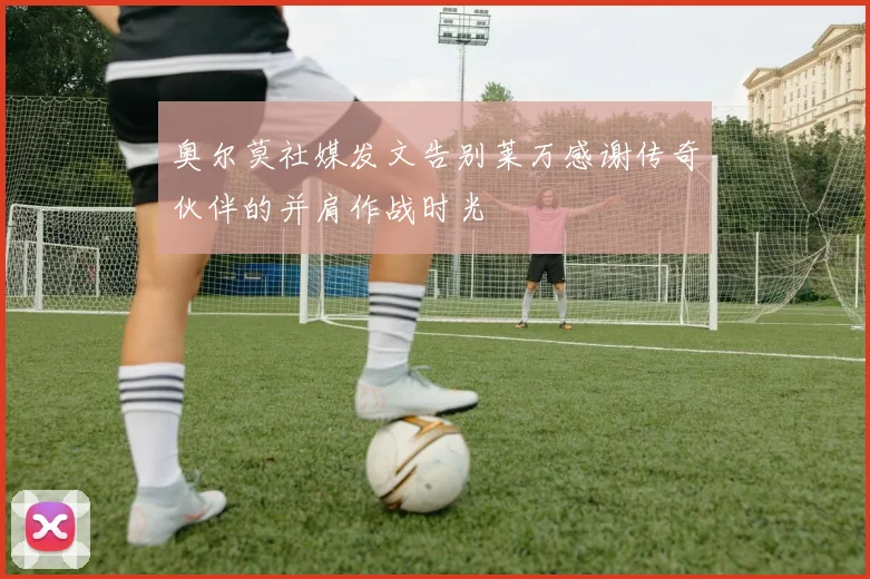 奥尔莫社媒发文告别莱万感谢传奇伙伴的并肩作战时光