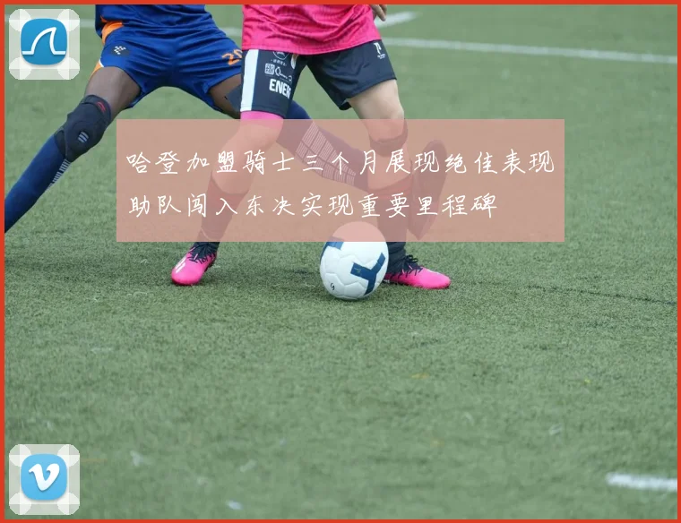 哈登加盟骑士三个月展现绝佳表现助队闯入东决实现重要里程碑