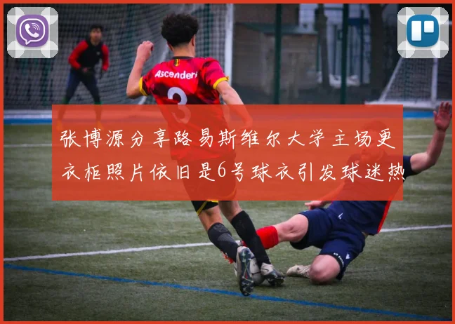 张博源分享路易斯维尔大学主场更衣柜照片依旧是6号球衣引发球迷热议