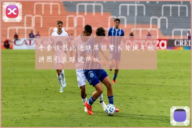 手套谈恩比德缺席频繁或将换年轻拼图引发球迷热议