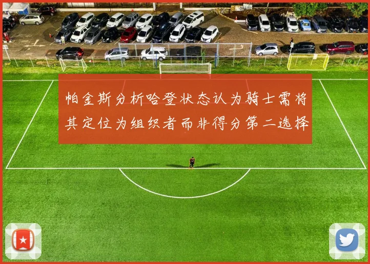 帕金斯分析哈登状态认为骑士需将其定位为组织者而非得分第二选择