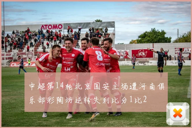 中超第14轮北京国安主场遭河南俱乐部彩陶坊逆转失利比分1比2