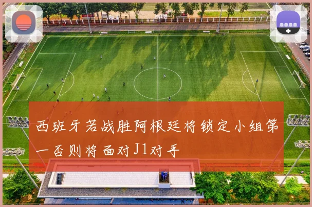 西班牙若战胜阿根廷将锁定小组第一否则将面对J1对手
