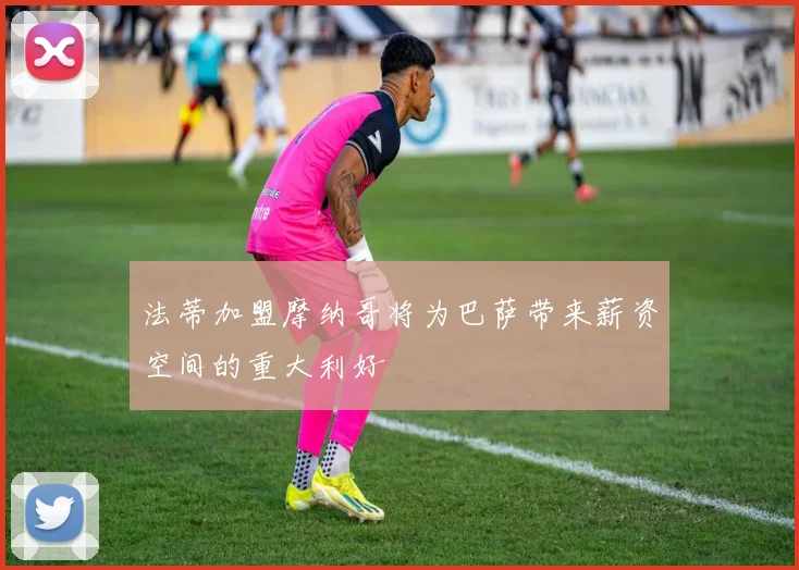 法蒂加盟摩纳哥将为巴萨带来薪资空间的重大利好