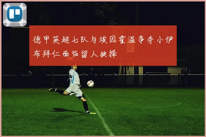 德甲英超七队与埃因霍温争夺小伊布拜仁面临留人抉择