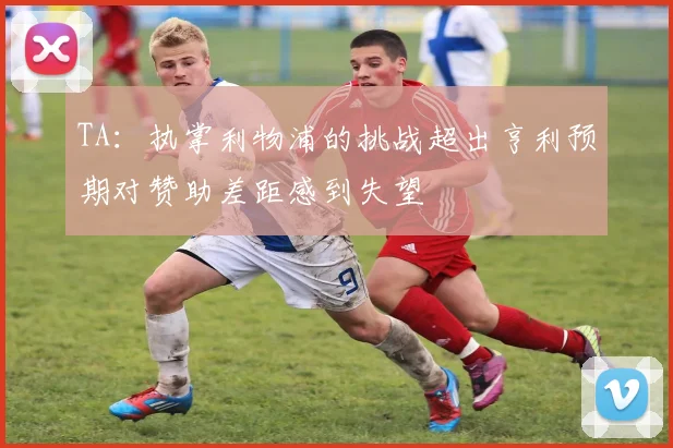 TA：执掌利物浦的挑战超出亨利预期对赞助差距感到失望