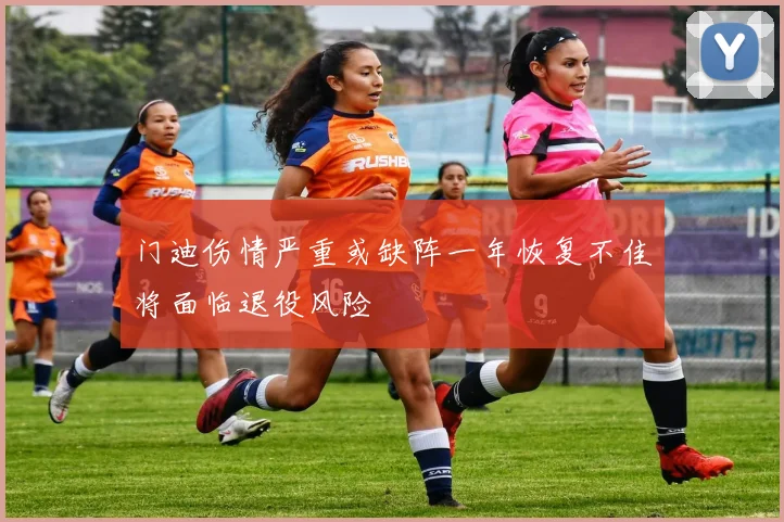 门迪伤情严重或缺阵一年恢复不佳将面临退役风险