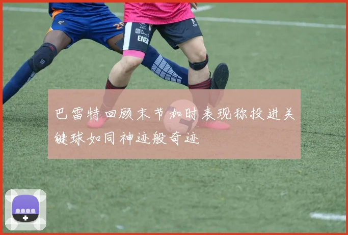 巴雷特回顾末节加时表现称投进关键球如同神迹般奇迹