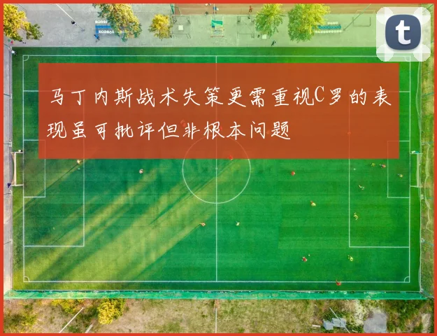 马丁内斯战术失策更需重视C罗的表现虽可批评但非根本问题